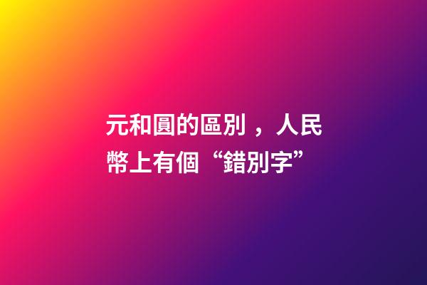元和圓的區別，人民幣上有個“錯別字”